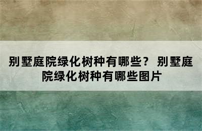 别墅庭院绿化树种有哪些？ 别墅庭院绿化树种有哪些图片